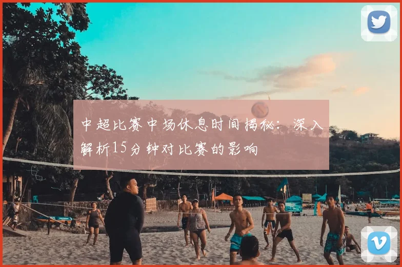 中超比赛中场休息时间揭秘:深入解析15分钟对比赛的影响