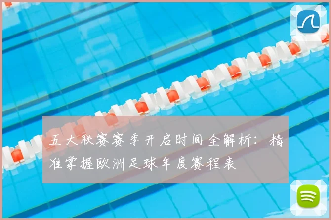 五大联赛赛季开启时间全解析:精准掌握欧洲足球年度赛程表