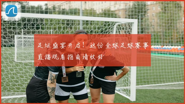 足坛盛宴开启！这份全球足球赛事直播观看指南请收好