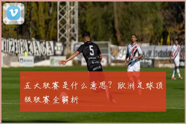 五大联赛是什么意思?欧洲足球顶级联赛全解析
