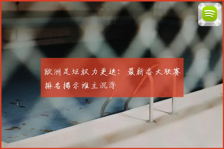 欧洲足坛权力更迭:最新各大联赛排名揭示谁主沉浮