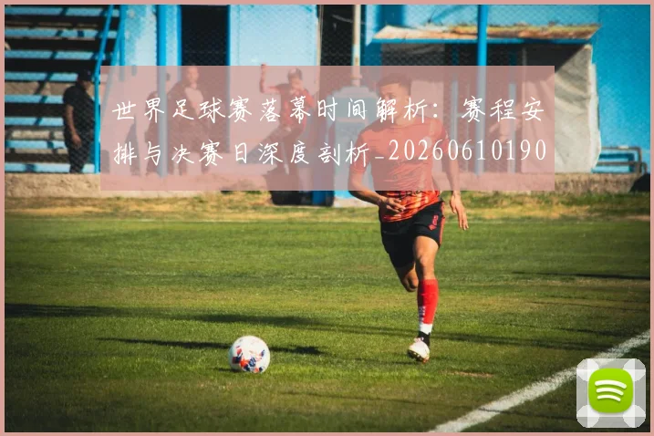 世界足球赛落幕时间解析:赛程安排与决赛日深度剖析_20260610190235