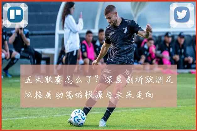 五大联赛怎么了？深度剖析欧洲足坛格局动荡的根源与未来走向