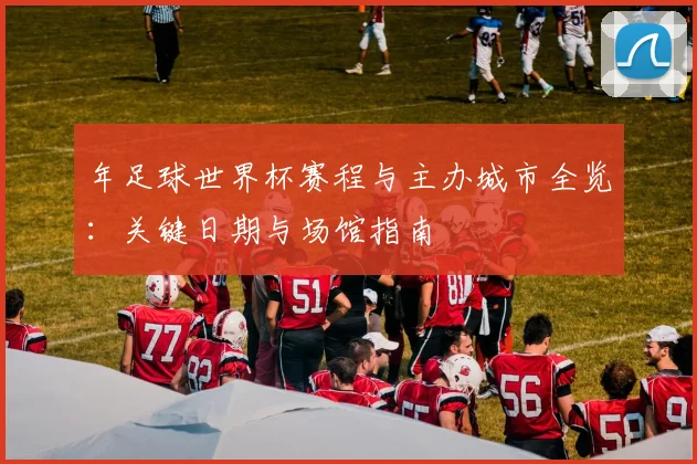 年足球世界杯赛程与主办城市全览：关键日期与场馆指南