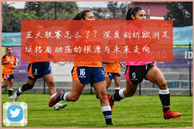 五大联赛怎么了？深度剖析欧洲足坛格局动荡的根源与未来走向