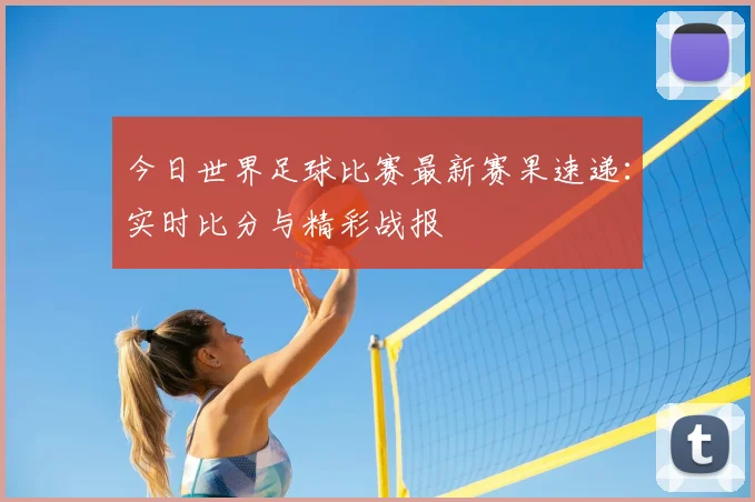 今日世界足球比赛最新赛果速递:实时比分与精彩战报
