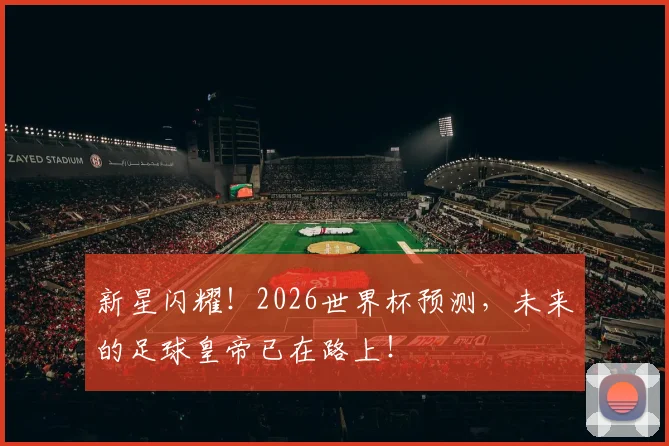 新星闪耀!2026世界杯预测,未来的足球皇帝已在路上!