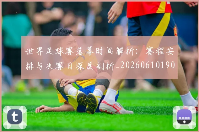 世界足球赛落幕时间解析:赛程安排与决赛日深度剖析_20260610190235