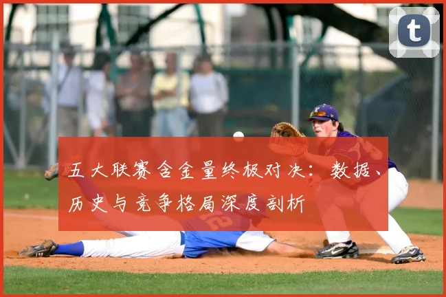 五大联赛含金量终极对决:数据、历史与竞争格局深度剖析