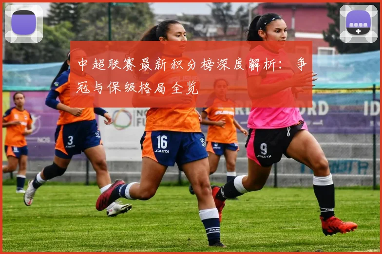 中超联赛最新积分榜深度解析：争冠与保级格局全览