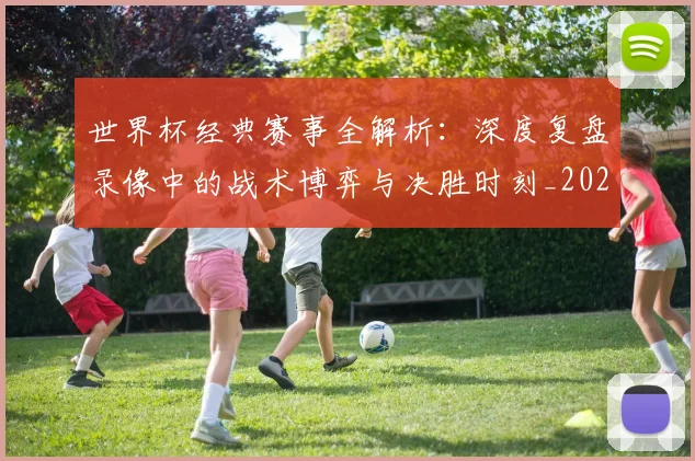 世界杯经典赛事全解析:深度复盘录像中的战术博弈与决胜时刻_20260609201329