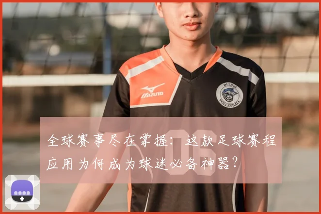 全球赛事尽在掌握:这款足球赛程应用为何成为球迷必备神器?