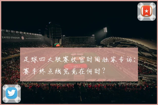 足球四大联赛收官时间独家专访:赛季终点线究竟在何时?