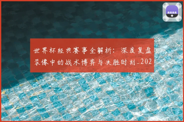 世界杯经典赛事全解析:深度复盘录像中的战术博弈与决胜时刻_20260609201329