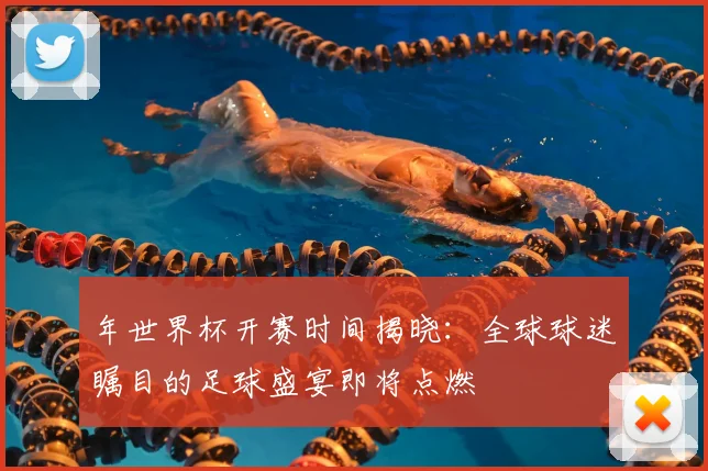 年世界杯开赛时间揭晓:全球球迷瞩目的足球盛宴即将点燃