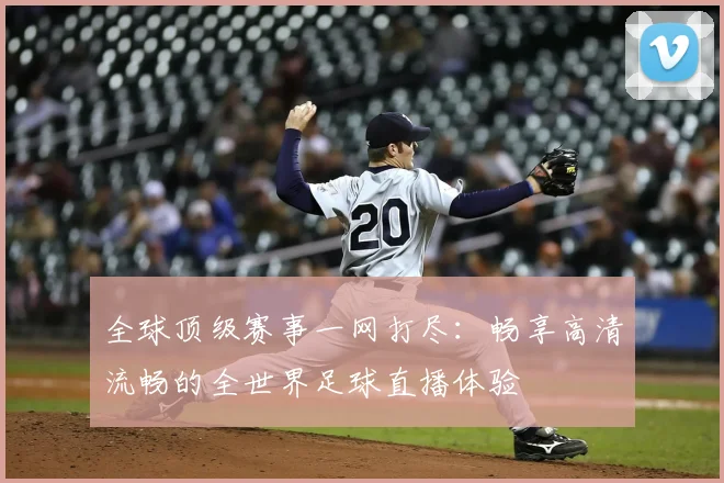 全球顶级赛事一网打尽:畅享高清流畅的全世界足球直播体验