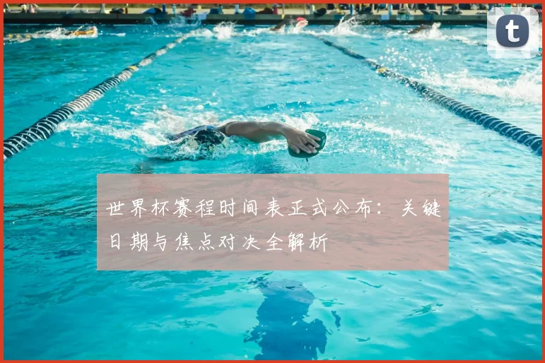 世界杯赛程时间表正式公布：关键日期与焦点对决全解析